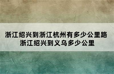 浙江绍兴到浙江杭州有多少公里路 浙江绍兴到义乌多少公里